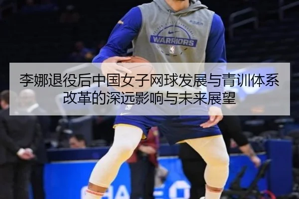 李娜退役后中国女子网球发展与青训体系改革的深远影响与未来展望